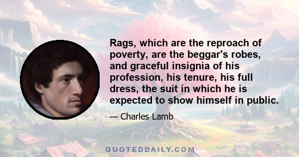 Rags, which are the reproach of poverty, are the beggar's robes, and graceful insignia of his profession, his tenure, his full dress, the suit in which he is expected to show himself in public.