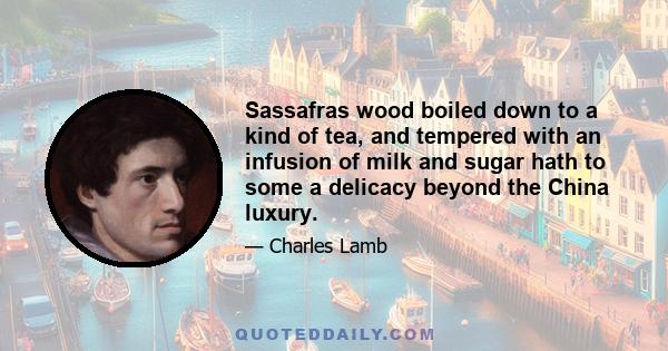 Sassafras wood boiled down to a kind of tea, and tempered with an infusion of milk and sugar hath to some a delicacy beyond the China luxury.