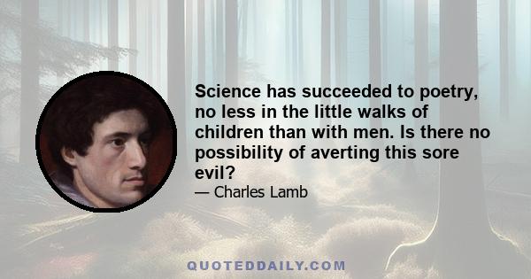 Science has succeeded to poetry, no less in the little walks of children than with men. Is there no possibility of averting this sore evil?