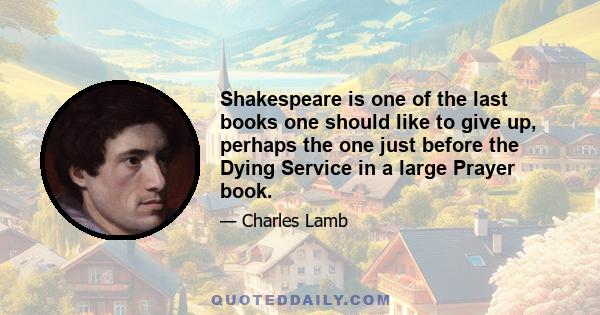 Shakespeare is one of the last books one should like to give up, perhaps the one just before the Dying Service in a large Prayer book.