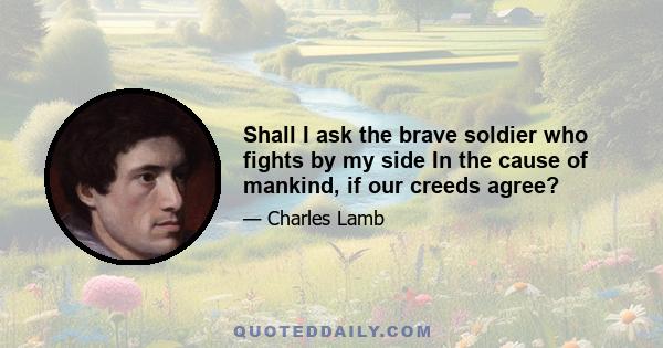 Shall I ask the brave soldier who fights by my side In the cause of mankind, if our creeds agree?