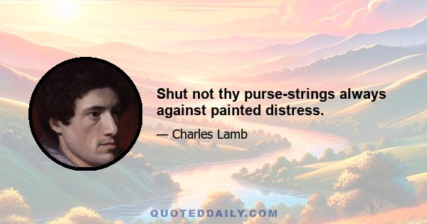 Shut not thy purse-strings always against painted distress.