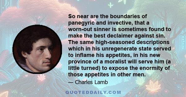 So near are the boundaries of panegyric and invective, that a worn-out sinner is sometimes found to make the best declaimer against sin. The same high-seasoned descriptions which in his unregenerate state served to