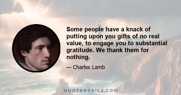 Some people have a knack of putting upon you gifts of no real value, to engage you to substantial gratitude. We thank them for nothing.