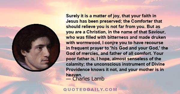 Surely it is a matter of joy, that your faith in Jesus has been preserved; the Comforter that should relieve you is not far from you. But as you are a Christian, in the name of that Saviour, who was filled with