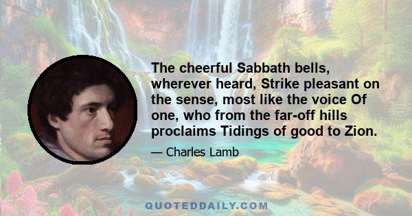 The cheerful Sabbath bells, wherever heard, Strike pleasant on the sense, most like the voice Of one, who from the far-off hills proclaims Tidings of good to Zion.