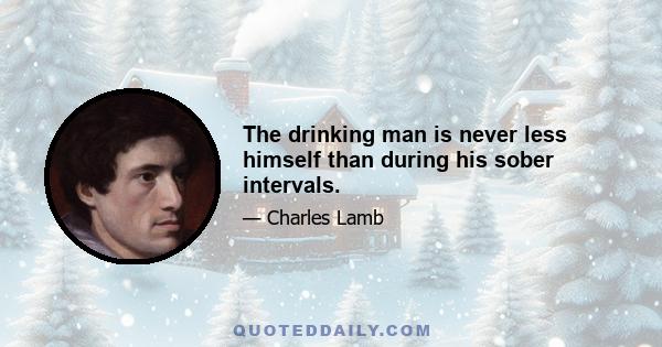 The drinking man is never less himself than during his sober intervals.