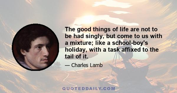 The good things of life are not to be had singly, but come to us with a mixture; like a school-boy's holiday, with a task affixed to the tail of it.