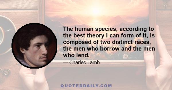 The human species, according to the best theory I can form of it, is composed of two distinct races, the men who borrow and the men who lend.