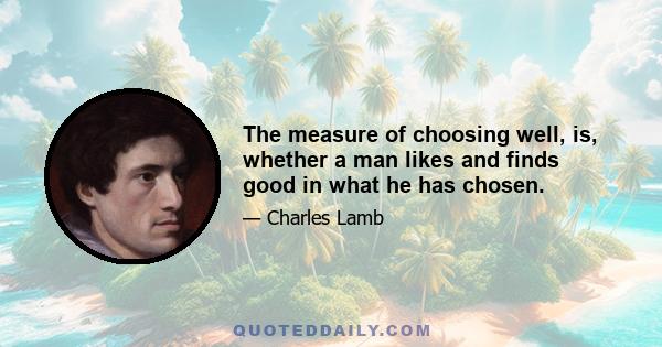 The measure of choosing well, is, whether a man likes and finds good in what he has chosen.