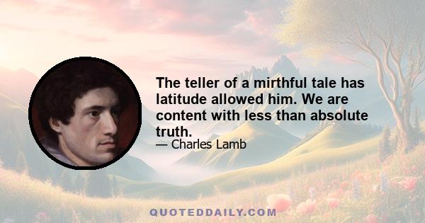 The teller of a mirthful tale has latitude allowed him. We are content with less than absolute truth.