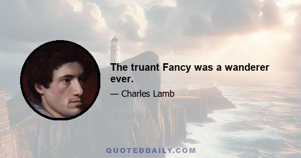 The truant Fancy was a wanderer ever.