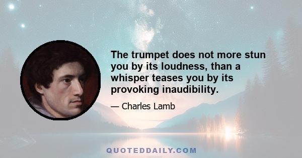 The trumpet does not more stun you by its loudness, than a whisper teases you by its provoking inaudibility.