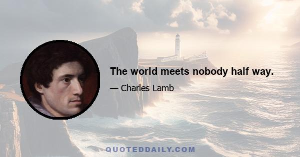 The world meets nobody half way.