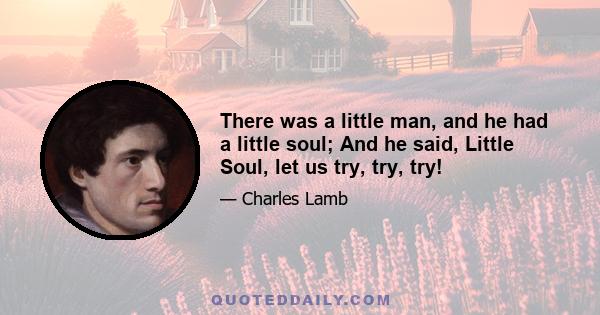 There was a little man, and he had a little soul; And he said, Little Soul, let us try, try, try!