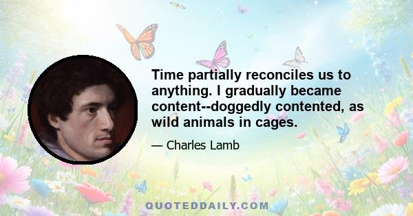 Time partially reconciles us to anything. I gradually became content--doggedly contented, as wild animals in cages.