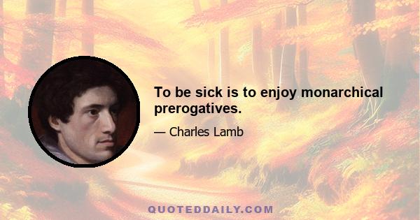 To be sick is to enjoy monarchical prerogatives.