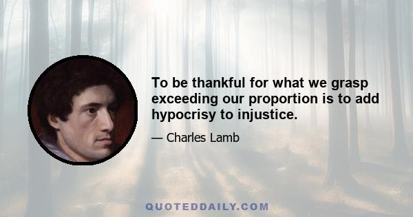 To be thankful for what we grasp exceeding our proportion is to add hypocrisy to injustice.