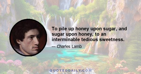 To pile up honey upon sugar, and sugar upon honey, to an interminable tedious sweetness.