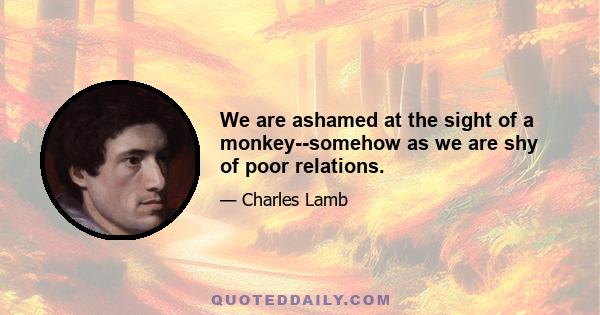 We are ashamed at the sight of a monkey--somehow as we are shy of poor relations.