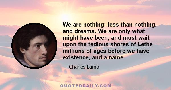 We are nothing; less than nothing, and dreams. We are only what might have been, and must wait upon the tedious shores of Lethe millions of ages before we have existence, and a name.