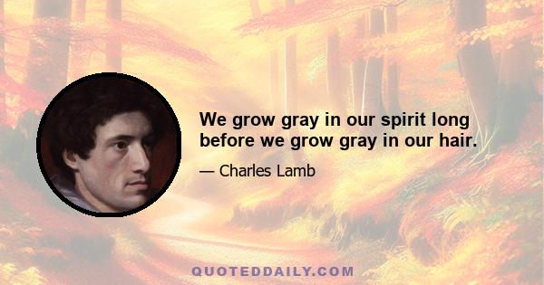 We grow gray in our spirit long before we grow gray in our hair.