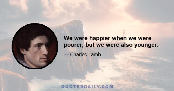 We were happier when we were poorer, but we were also younger.