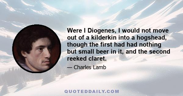 Were I Diogenes, I would not move out of a kilderkin into a hogshead, though the first had had nothing but small beer in it, and the second reeked claret.