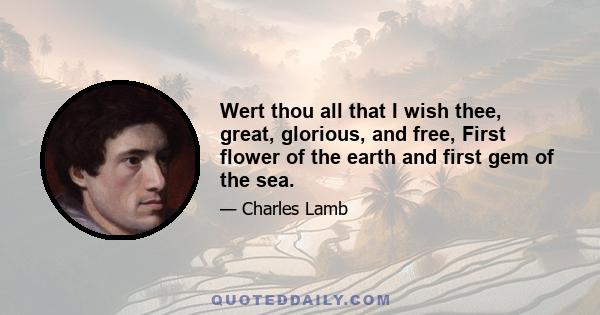 Wert thou all that I wish thee, great, glorious, and free, First flower of the earth and first gem of the sea.