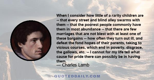 When I consider how little of a rarity children are -- that every street and blind alley swarms with them -- that the poorest people commonly have them in most abundance -- that there are few marriages that are not