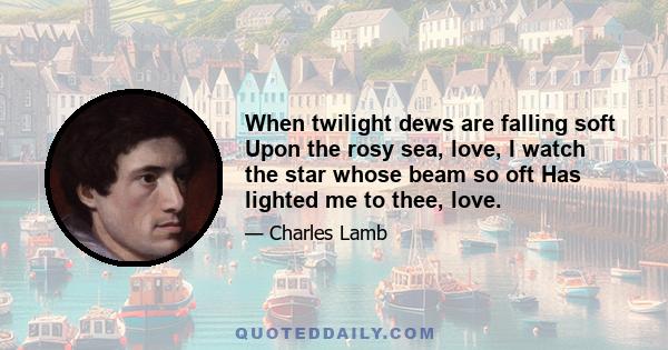 When twilight dews are falling soft Upon the rosy sea, love, I watch the star whose beam so oft Has lighted me to thee, love.