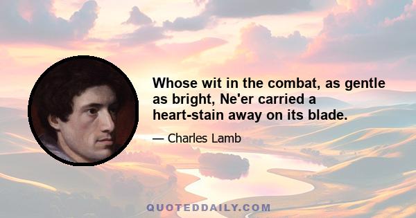 Whose wit in the combat, as gentle as bright, Ne'er carried a heart-stain away on its blade.