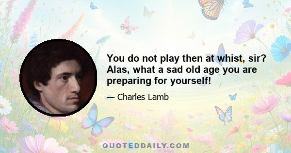 You do not play then at whist, sir? Alas, what a sad old age you are preparing for yourself!