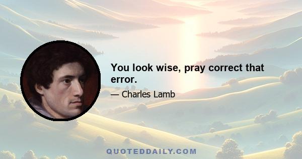 You look wise, pray correct that error.