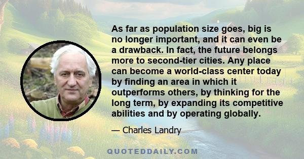 As far as population size goes, big is no longer important, and it can even be a drawback. In fact, the future belongs more to second-tier cities. Any place can become a world-class center today by finding an area in