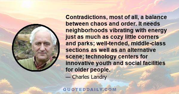 Contradictions, most of all, a balance between chaos and order. It needs neighborhoods vibrating with energy just as much as cozy little corners and parks; well-tended, middle-class sections as well as an alternative