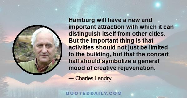 Hamburg will have a new and important attraction with which it can distinguish itself from other cities. But the important thing is that activities should not just be limited to the building, but that the concert hall