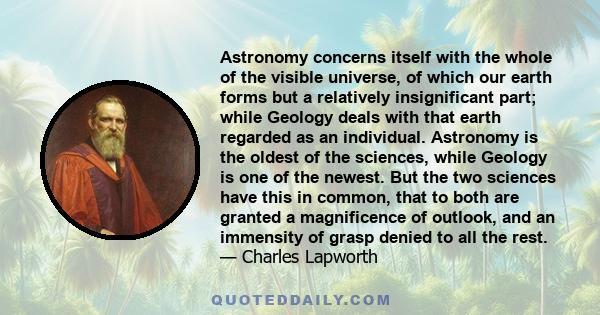 Astronomy concerns itself with the whole of the visible universe, of which our earth forms but a relatively insignificant part; while Geology deals with that earth regarded as an individual. Astronomy is the oldest of