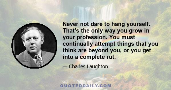 Never not dare to hang yourself. That's the only way you grow in your profession. You must continually attempt things that you think are beyond you, or you get into a complete rut.