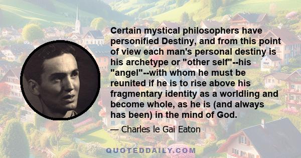 Certain mystical philosophers have personified Destiny, and from this point of view each man's personal destiny is his archetype or other self--his angel--with whom he must be reunited if he is to rise above his