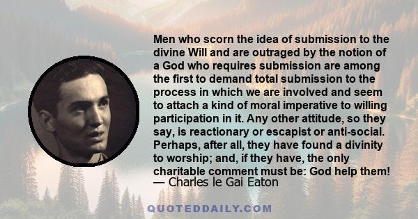 Men who scorn the idea of submission to the divine Will and are outraged by the notion of a God who requires submission are among the first to demand total submission to the process in which we are involved and seem to