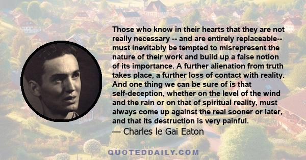 Those who know in their hearts that they are not really necessary -- and are entirely replaceable-- must inevitably be tempted to misrepresent the nature of their work and build up a false notion of its importance. A