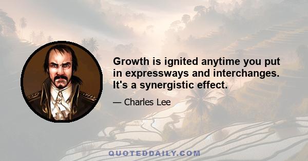 Growth is ignited anytime you put in expressways and interchanges. It's a synergistic effect.