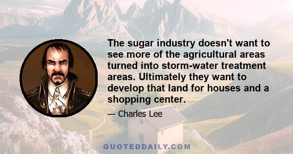 The sugar industry doesn't want to see more of the agricultural areas turned into storm-water treatment areas. Ultimately they want to develop that land for houses and a shopping center.