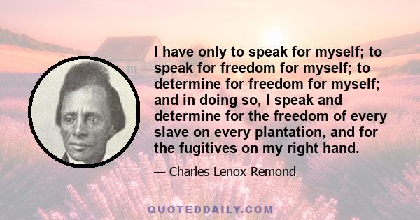 I have only to speak for myself; to speak for freedom for myself; to determine for freedom for myself; and in doing so, I speak and determine for the freedom of every slave on every plantation, and for the fugitives on