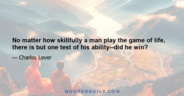 No matter how skillfully a man play the game of life, there is but one test of his ability--did he win?