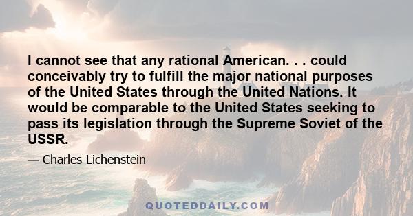 I cannot see that any rational American. . . could conceivably try to fulfill the major national purposes of the United States through the United Nations. It would be comparable to the United States seeking to pass its