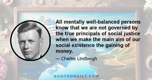 All mentally well-balanced persons know that we are not governed by the true principals of social justice when we make the main aim of our social existence the gaining of money.