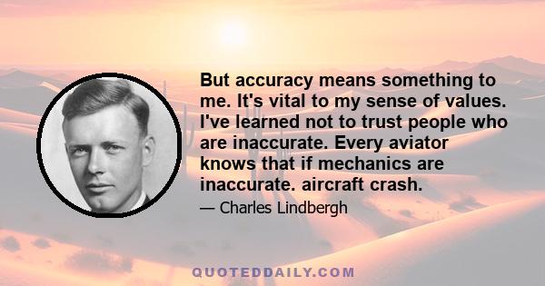 But accuracy means something to me. It's vital to my sense of values. I've learned not to trust people who are inaccurate. Every aviator knows that if mechanics are inaccurate. aircraft crash.