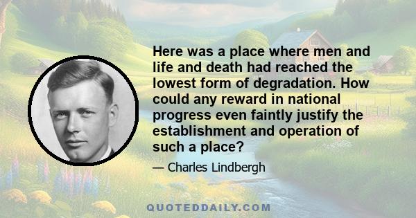 Here was a place where men and life and death had reached the lowest form of degradation. How could any reward in national progress even faintly justify the establishment and operation of such a place?